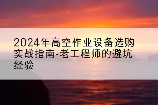 宕昌高空作业升降机厂家推荐-2024年高空作业设备选购实战指南-老工程师的避坑经验