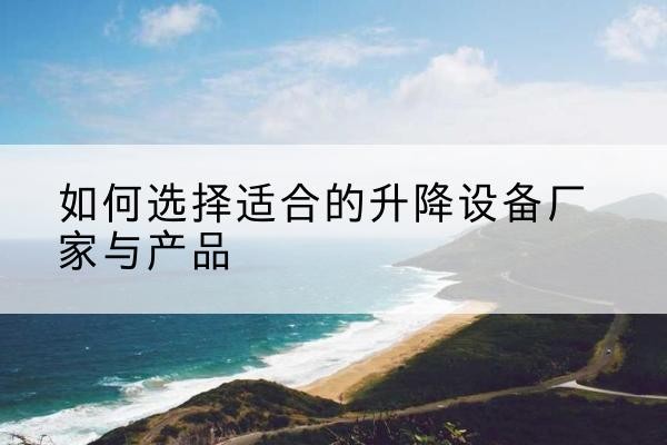 宕昌电动升降平台厂家-如何选择适合的升降设备厂家与产品