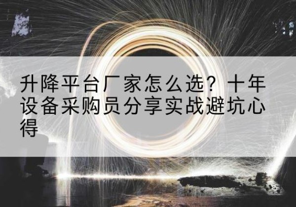 宕昌升降平台厂家-怎么选？十年设备采购员分享实战避坑心得