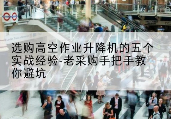 宕昌高空作业升降机厂家-选购高空作业升降机的五个实战经验-老采购手把手教你避坑