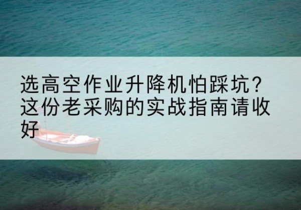 宕昌高空作业升降机厂家推荐-选高空作业升降机怕踩坑？这份老采购的实战指南请收好