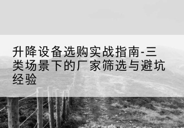 宕昌移动式升降机厂家推荐-升降设备选购实战指南-三类场景下的厂家筛选与避坑经验