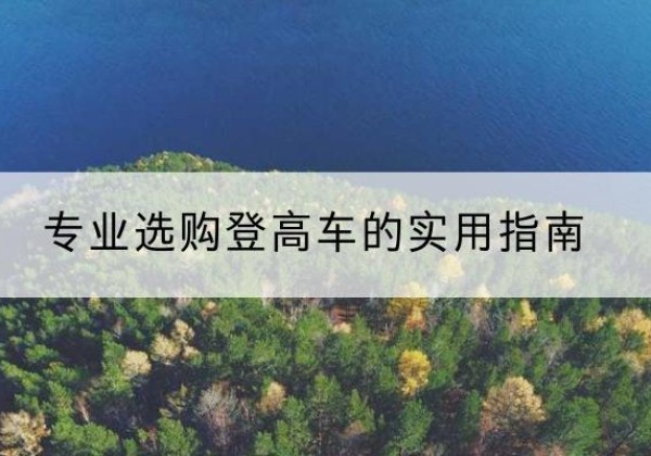 宕昌电动登高车厂家推荐-专业选购登高车的实用指南