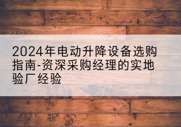 宕昌电动剪叉升降平台厂家-2024年电动升降设备选购指南-资深采购经理的实地验厂经验