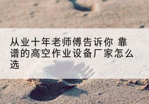 宕昌高空作业升降机厂家推荐-从业十年老师傅告诉你 靠谱的高空作业设备厂家怎么选