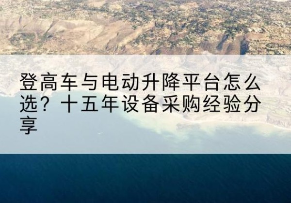 宕昌登高车厂家厂家-登高车与电动升降平台怎么选？十五年设备采购经验分享