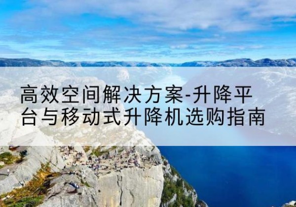 宕昌升降平台厂家-*空间解决方案-升降平台与移动式升降机选购指南
