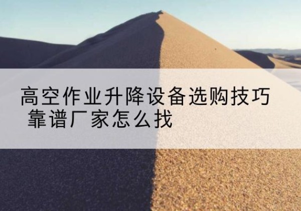 宕昌电动升降平台厂家推荐-高空作业升降设备选购技巧 靠谱厂家怎么找