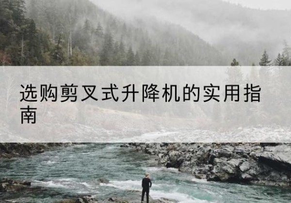 宕昌剪叉式升降机怎么选-选购剪叉式升降机的实用指南