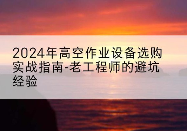 宕昌高空作业升降机厂家推荐-2024年高空作业设备选购实战指南-老工程师的避坑经验