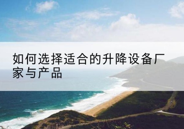 宕昌电动升降平台厂家-如何选择适合的升降设备厂家与产品