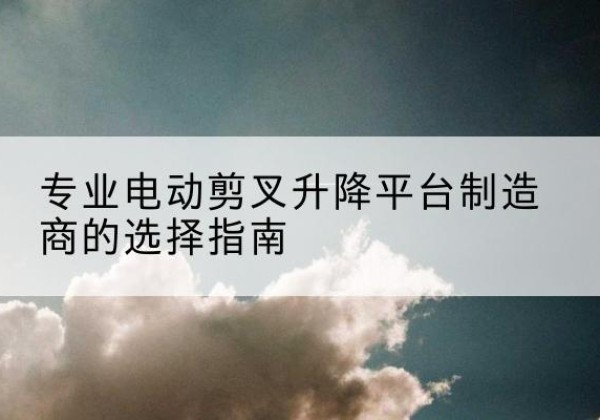 宕昌电动剪叉升降平台厂家-专业电动剪叉升降平台制造商的选择指南